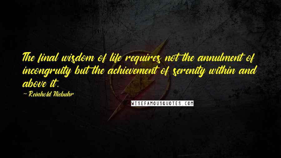 Reinhold Niebuhr quotes: The final wisdom of life requires not the annulment of incongruity but the achievement of serenity within and above it.