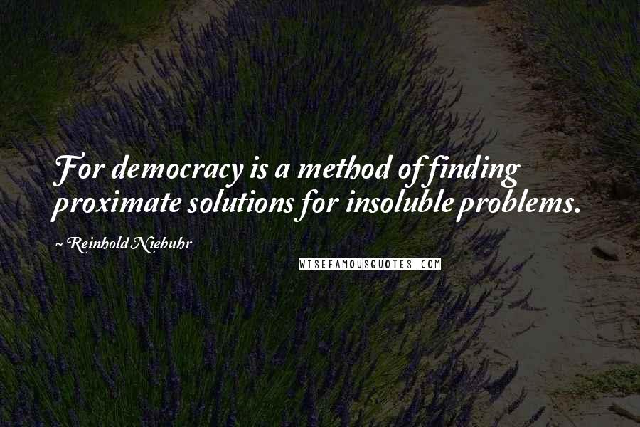 Reinhold Niebuhr quotes: For democracy is a method of finding proximate solutions for insoluble problems.