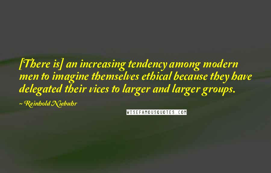Reinhold Niebuhr quotes: [There is] an increasing tendency among modern men to imagine themselves ethical because they have delegated their vices to larger and larger groups.