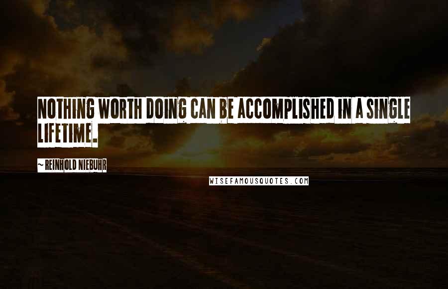 Reinhold Niebuhr quotes: Nothing worth doing can be accomplished in a single lifetime.