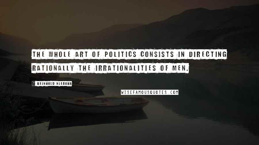 Reinhold Niebuhr quotes: The whole art of politics consists in directing rationally the irrationalities of men.