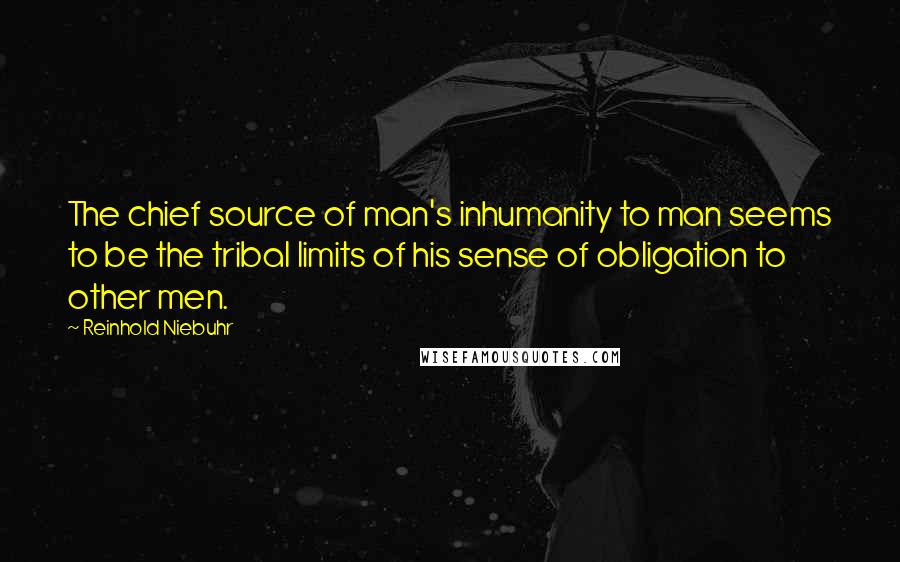 Reinhold Niebuhr quotes: The chief source of man's inhumanity to man seems to be the tribal limits of his sense of obligation to other men.