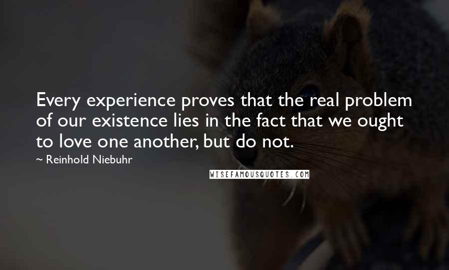 Reinhold Niebuhr quotes: Every experience proves that the real problem of our existence lies in the fact that we ought to love one another, but do not.