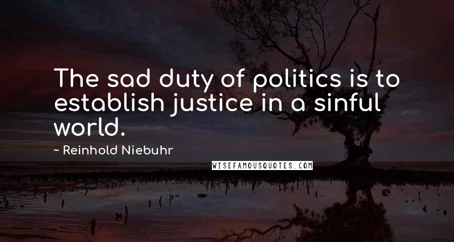 Reinhold Niebuhr quotes: The sad duty of politics is to establish justice in a sinful world.