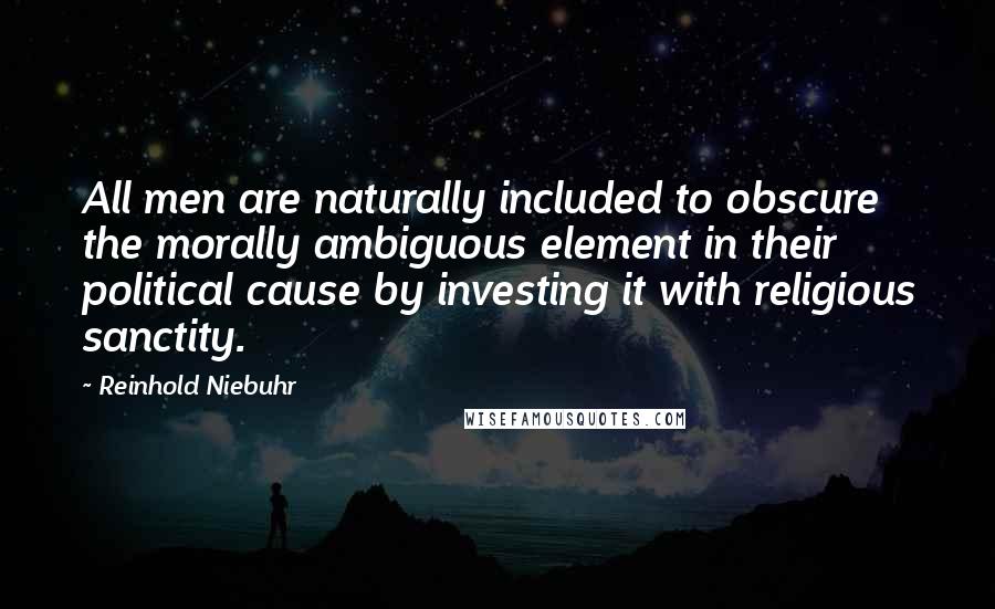 Reinhold Niebuhr quotes: All men are naturally included to obscure the morally ambiguous element in their political cause by investing it with religious sanctity.