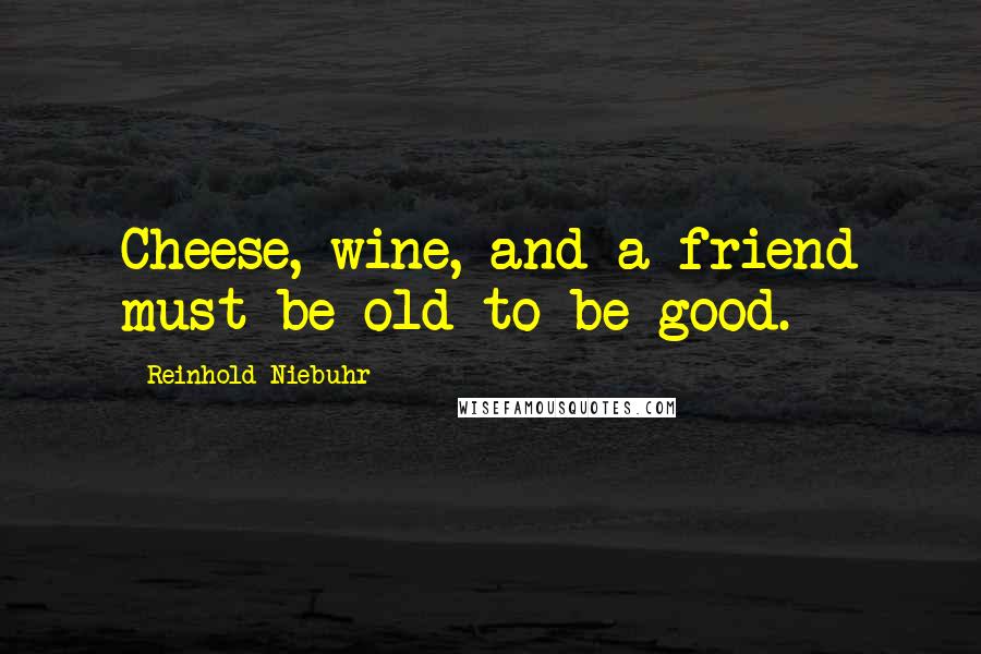 Reinhold Niebuhr quotes: Cheese, wine, and a friend must be old to be good.