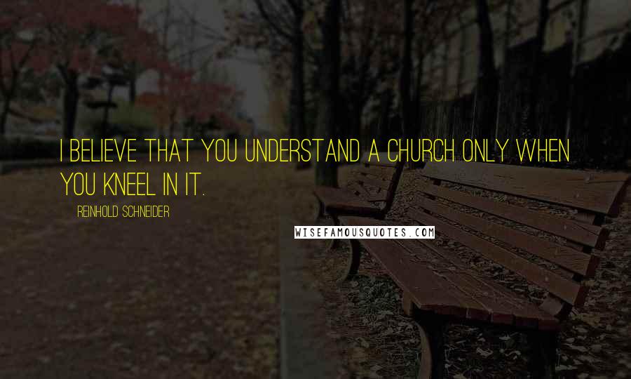 Reinhold Schneider quotes: I believe that you understand a church only when you kneel in it.