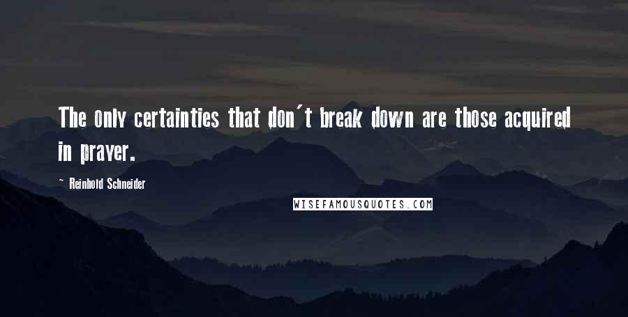 Reinhold Schneider quotes: The only certainties that don't break down are those acquired in prayer.