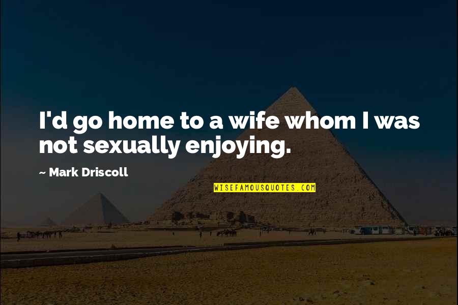 Reinhoud Dhaese Quotes By Mark Driscoll: I'd go home to a wife whom I Reinhoud Dhaese Quotes By Mark Driscoll: I'd go home to a wife whom I