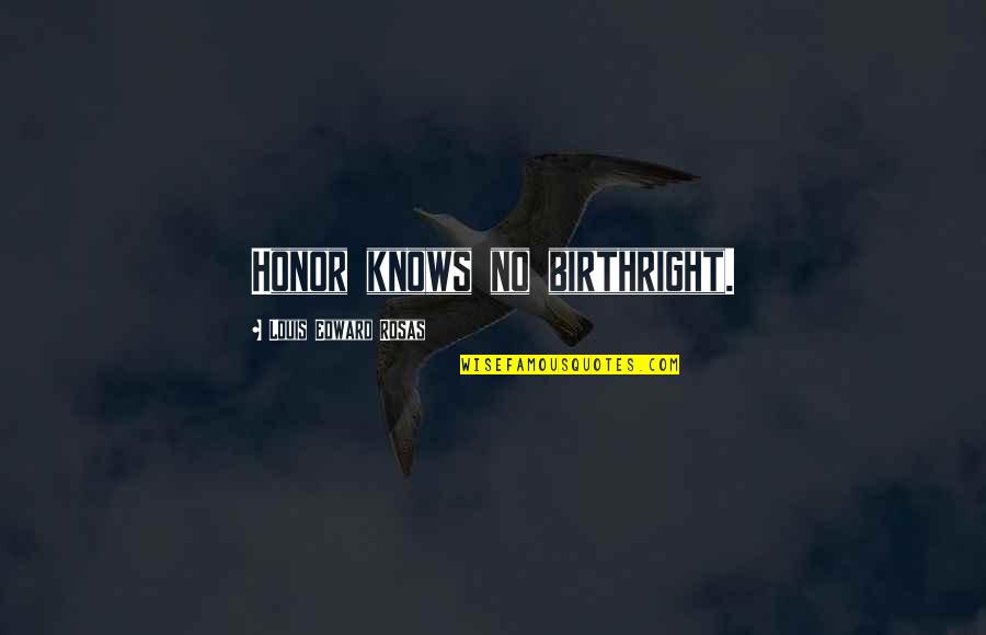 Reinicke Houston Quotes By Louis Edward Rosas: Honor knows no birthright. Reinicke Houston Quotes By Louis Edward Rosas: Honor knows no birthright.