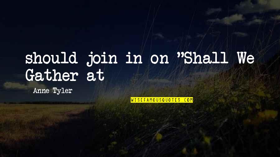 Reinisch Law Quotes By Anne Tyler: should join in on "Shall We Gather at