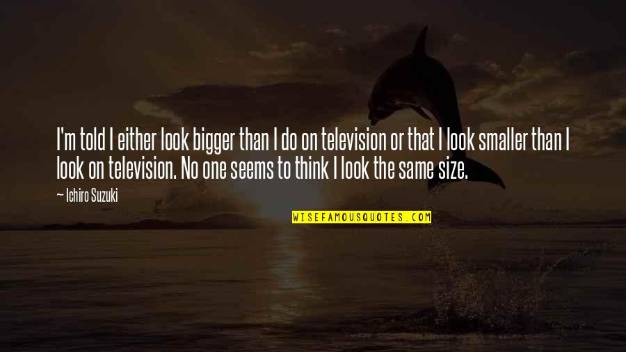 Reintgen Douglas Quotes By Ichiro Suzuki: I'm told I either look bigger than I Reintgen Douglas Quotes By Ichiro Suzuki: I'm told I either look bigger than I
