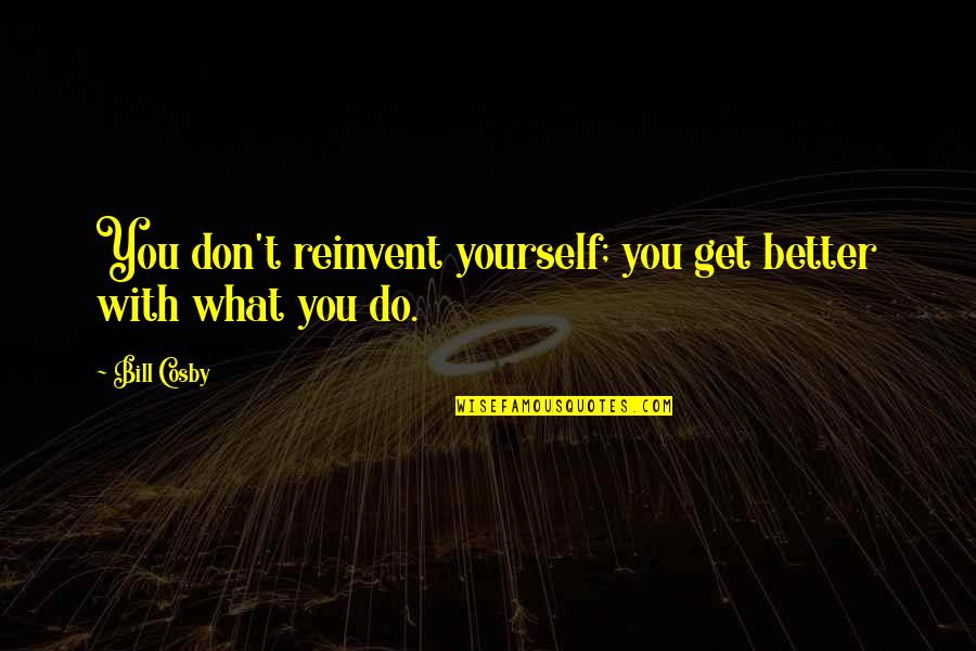 Reinvent Quotes By Bill Cosby: You don't reinvent yourself; you get better with