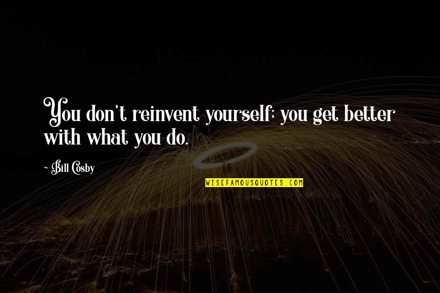 Reinvent Yourself Quotes By Bill Cosby: You don't reinvent yourself; you get better with