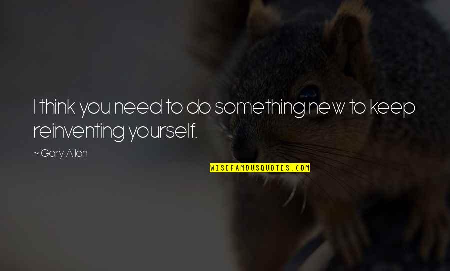 Reinventing Yourself Quotes By Gary Allan: I think you need to do something new