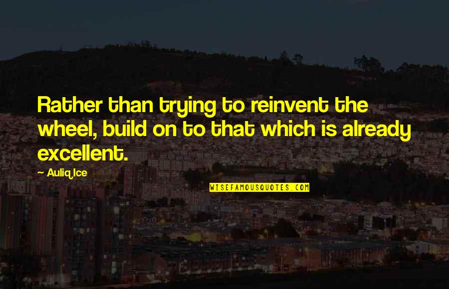 Reinvention's Quotes By Auliq Ice: Rather than trying to reinvent the wheel, build