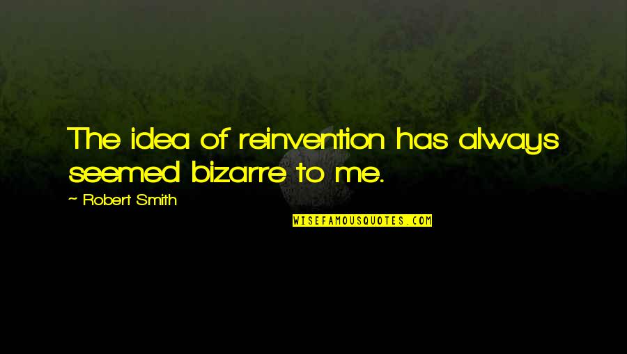 Reinvention's Quotes By Robert Smith: The idea of reinvention has always seemed bizarre