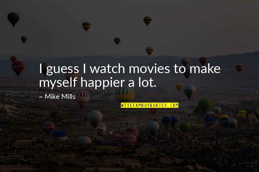 Reischl Pt Quotes By Mike Mills: I guess I watch movies to make myself Reischl Pt Quotes By Mike Mills: I guess I watch movies to make myself