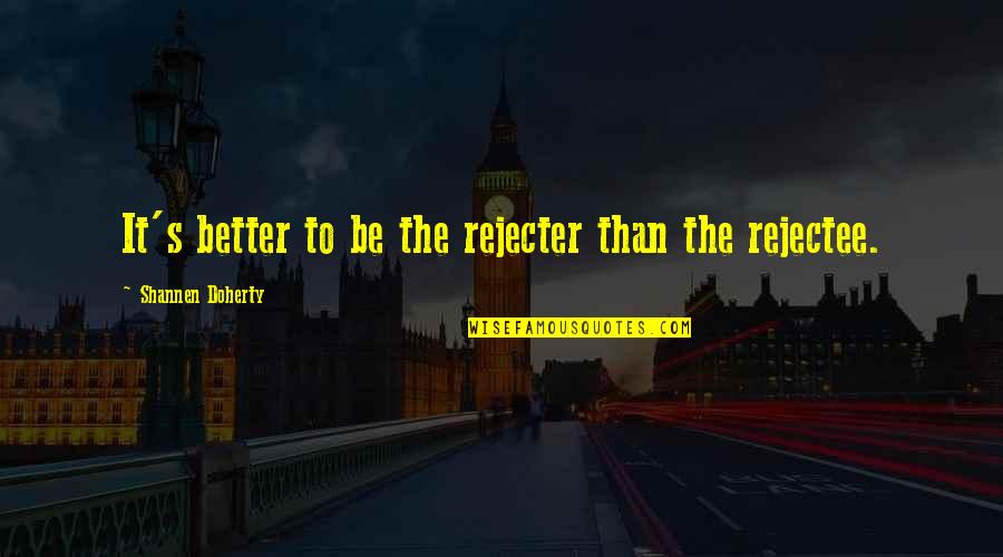 Rejecter's Quotes By Shannen Doherty: It's better to be the rejecter than the Rejecter's Quotes By Shannen Doherty: It's better to be the rejecter than the