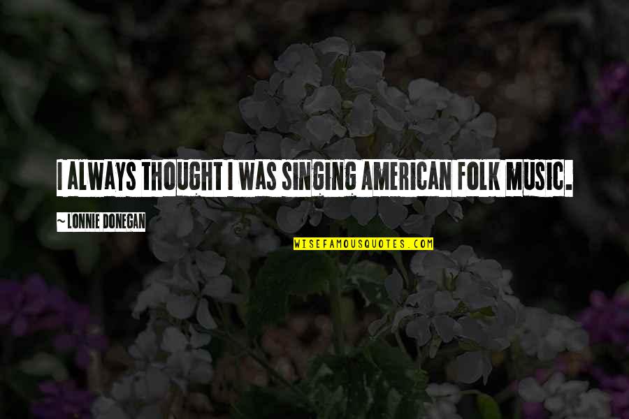 Rejecting Negativity Quotes By Lonnie Donegan: I always thought I was singing American folk Rejecting Negativity Quotes By Lonnie Donegan: I always thought I was singing American folk