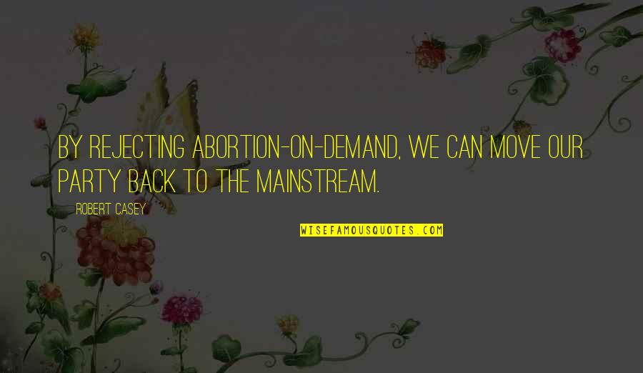 Rejecting Quotes By Robert Casey: By rejecting abortion-on-demand, we can move our party
