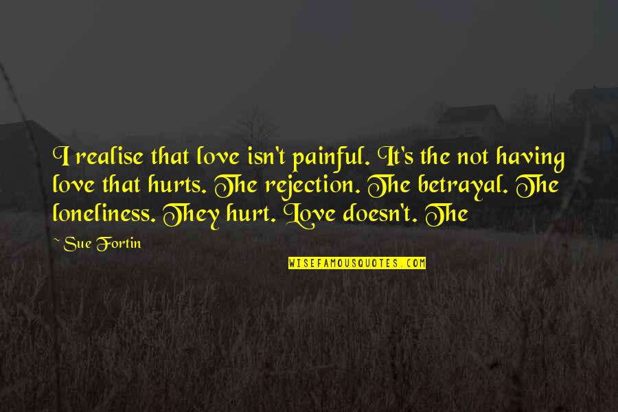 Rejection And Love Quotes By Sue Fortin: I realise that love isn't painful. It's the Rejection And Love Quotes By Sue Fortin: I realise that love isn't painful. It's the