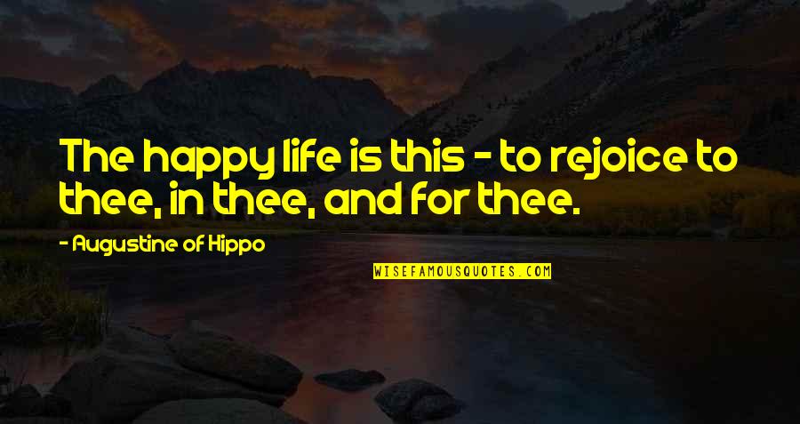 Rejoice Of Life Quotes By Augustine Of Hippo: The happy life is this - to rejoice Rejoice Of Life Quotes By Augustine Of Hippo: The happy life is this - to rejoice