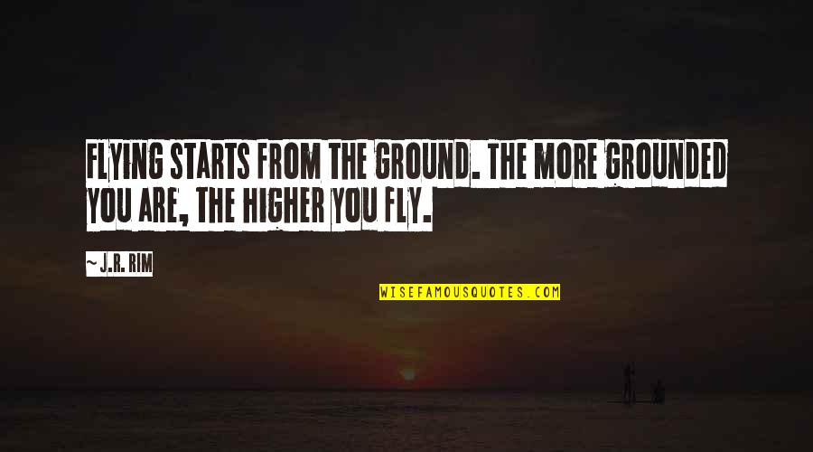 Rejoinder Quotes By J.R. Rim: Flying starts from the ground. The more grounded