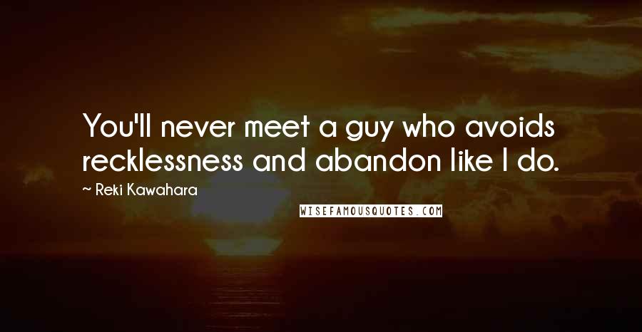 Reki Kawahara quotes: You'll never meet a guy who avoids recklessness and abandon like I do.