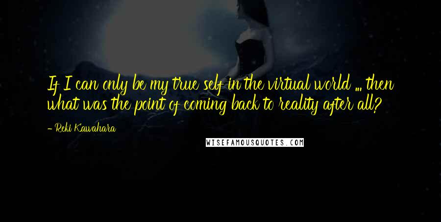 Reki Kawahara quotes: If I can only be my true self in the virtual world ... then what was the point of coming back to reality after all? Reki Kawahara quotes: If I can only be my true self in the virtual world ... then what was the point of coming back to reality after all?