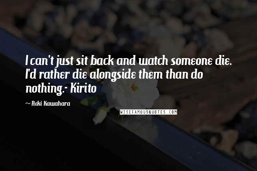 Reki Kawahara quotes: I can't just sit back and watch someone die. I'd rather die alongside them than do nothing.- Kirito