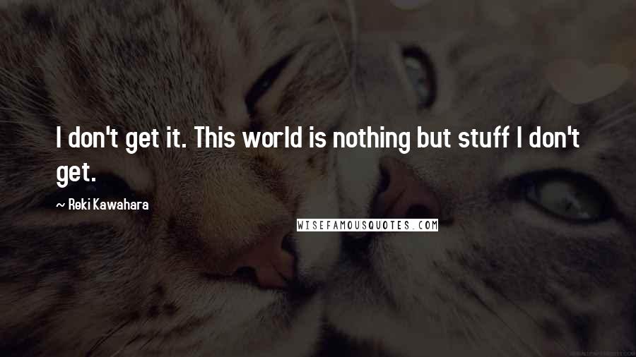 Reki Kawahara quotes: I don't get it. This world is nothing but stuff I don't get.