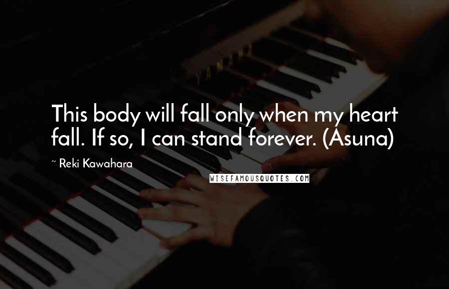 Reki Kawahara quotes: This body will fall only when my heart fall. If so, I can stand forever. (Asuna)