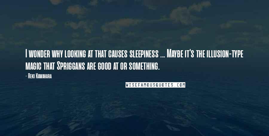 Reki Kawahara quotes: I wonder why looking at that causes sleepiness ... Maybe it's the illusion-type magic that Spriggans are good at or something.