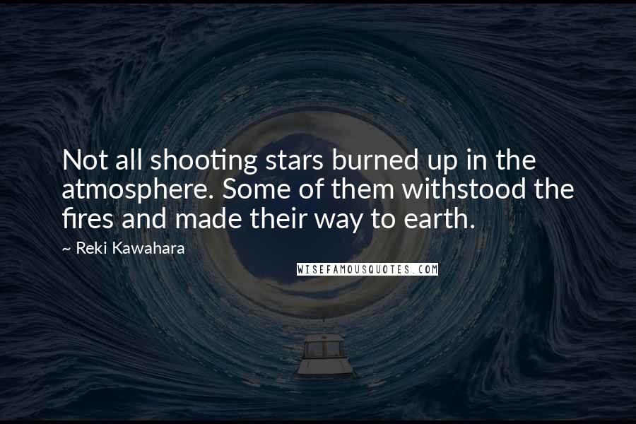 Reki Kawahara quotes: Not all shooting stars burned up in the atmosphere. Some of them withstood the fires and made their way to earth. Reki Kawahara quotes: Not all shooting stars burned up in the atmosphere. Some of them withstood the fires and made their way to earth.