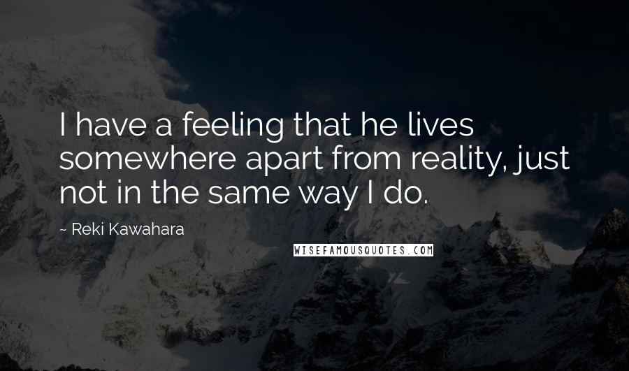 Reki Kawahara quotes: I have a feeling that he lives somewhere apart from reality, just not in the same way I do.