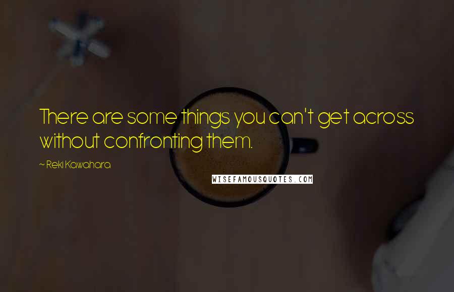 Reki Kawahara quotes: There are some things you can't get across without confronting them.