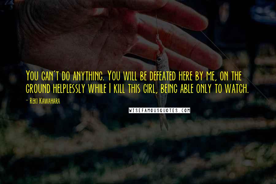 Reki Kawahara quotes: You can't do anything. You will be defeated here by me, on the ground helplessly while I kill this girl, being able only to watch. Reki Kawahara quotes: You can't do anything. You will be defeated here by me, on the ground helplessly while I kill this girl, being able only to watch.