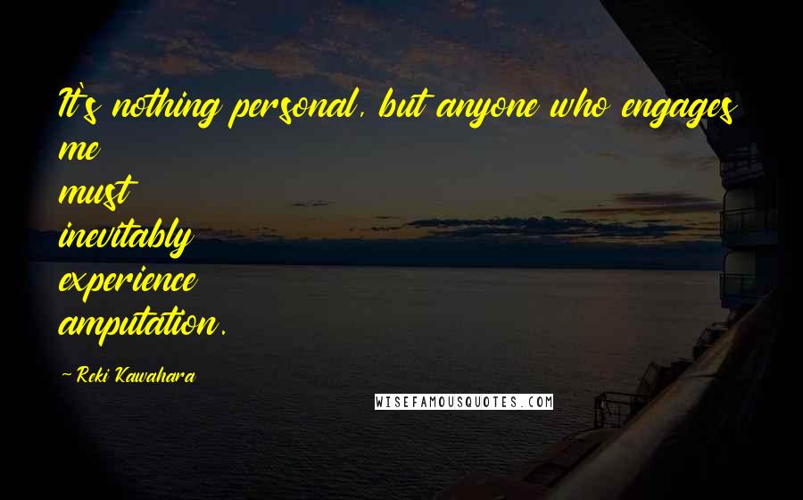 Reki Kawahara quotes: It's nothing personal, but anyone who engages me must inevitably experience amputation.