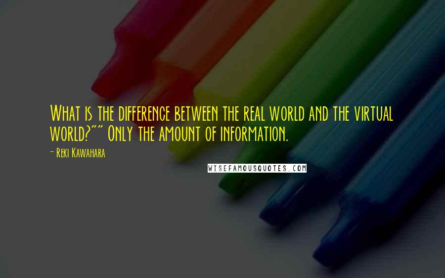 Reki Kawahara quotes: What is the difference between the real world and the virtual world?"" Only the amount of information. Reki Kawahara quotes: What is the difference between the real world and the virtual world?"" Only the amount of information.