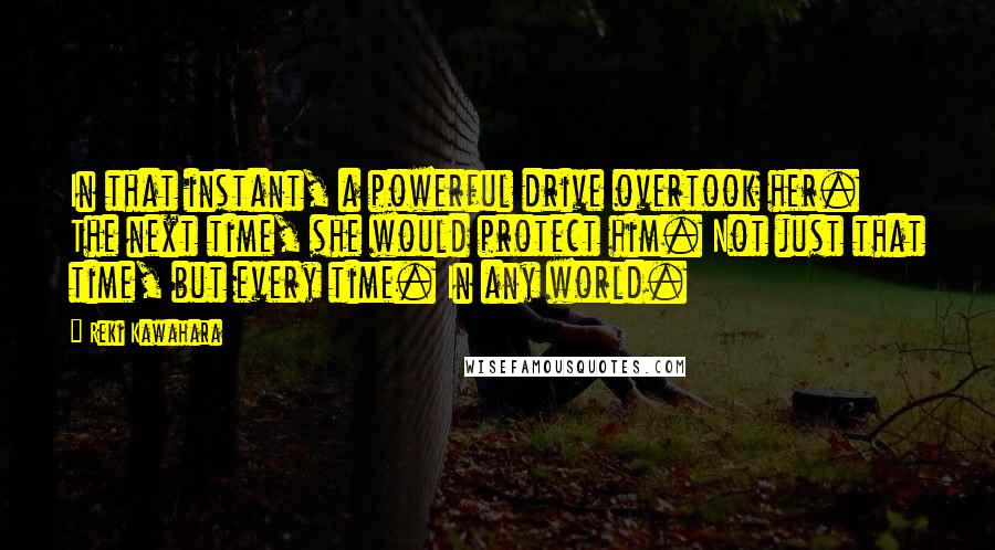 Reki Kawahara quotes: In that instant, a powerful drive overtook her. The next time, she would protect him. Not just that time, but every time. In any world.