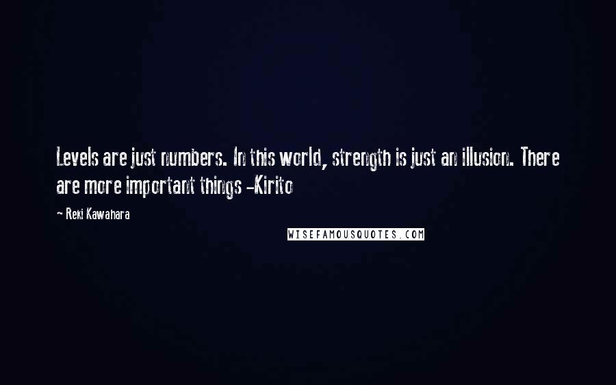 Reki Kawahara quotes: Levels are just numbers. In this world, strength is just an illusion. There are more important things -Kirito Reki Kawahara quotes: Levels are just numbers. In this world, strength is just an illusion. There are more important things -Kirito