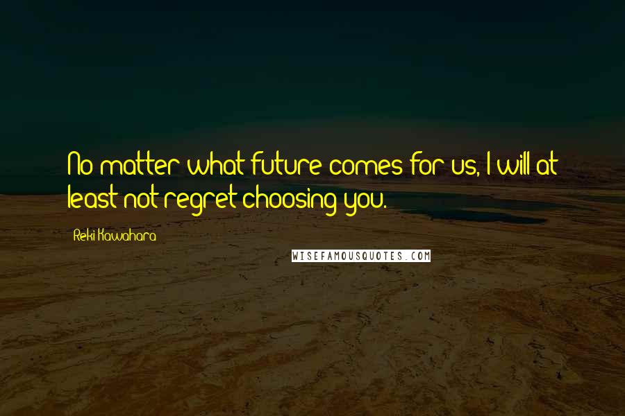 Reki Kawahara quotes: No matter what future comes for us, I will at least not regret choosing you.