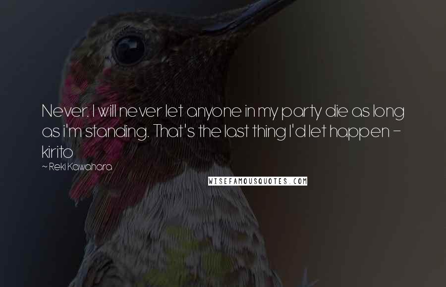 Reki Kawahara quotes: Never. I will never let anyone in my party die as long as i'm standing. That's the last thing I'd let happen - kirito