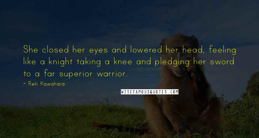 Reki Kawahara quotes: She closed her eyes and lowered her head, feeling like a knight taking a knee and pledging her sword to a far superior warrior.