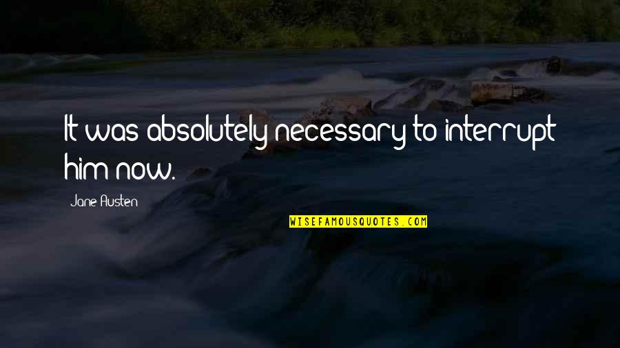 Rekindle Old Relationship Quotes By Jane Austen: It was absolutely necessary to interrupt him now. Rekindle Old Relationship Quotes By Jane Austen: It was absolutely necessary to interrupt him now.