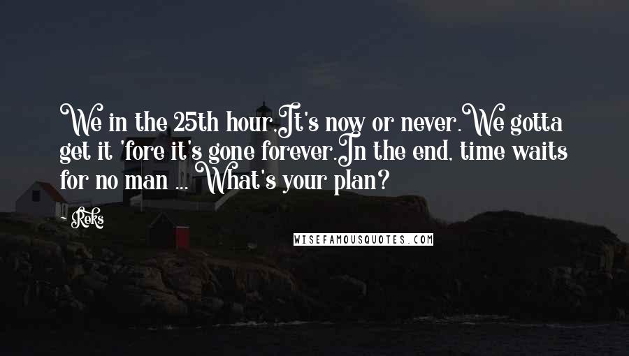 Reks quotes: We in the 25th hour,It's now or never.We gotta get it 'fore it's gone forever.In the end, time waits for no man ... What's your plan?