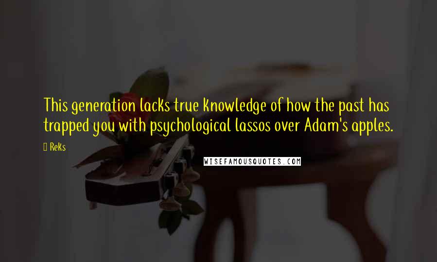 Reks quotes: This generation lacks true knowledge of how the past has trapped you with psychological lassos over Adam's apples.