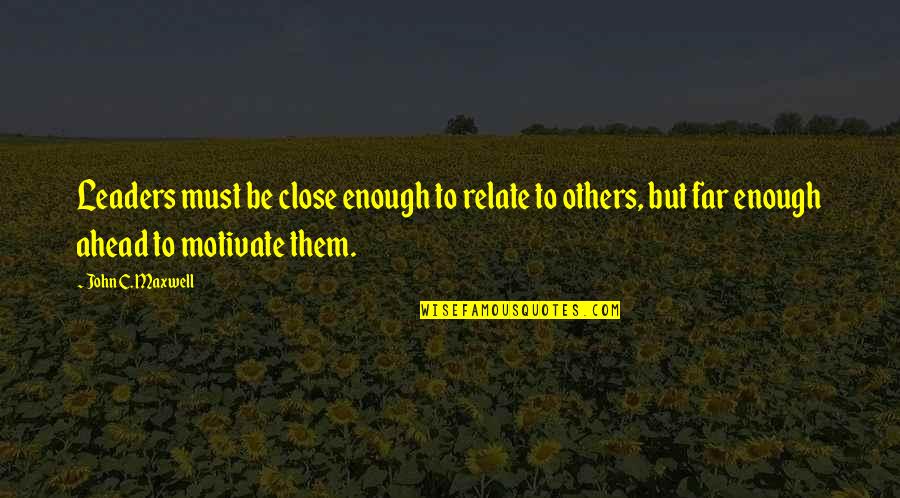Relate Quotes By John C. Maxwell: Leaders must be close enough to relate to