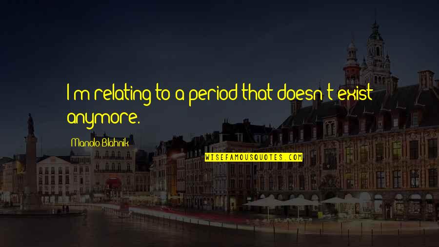 Relating Quotes By Manolo Blahnik: I'm relating to a period that doesn't exist Relating Quotes By Manolo Blahnik: I'm relating to a period that doesn't exist